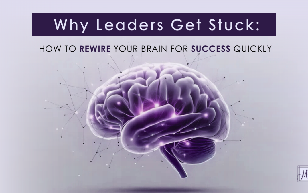 Why Leaders Get Stuck: How to Rewire Your Brain for Success Quickly