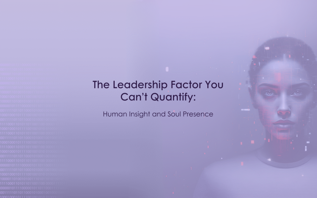 The Leadership Factor You Can’t Quantify: Human Insight and Soul Presence